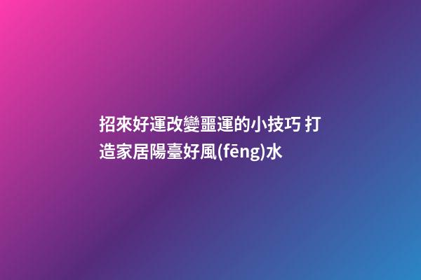 招來好運改變噩運的小技巧 打造家居陽臺好風(fēng)水